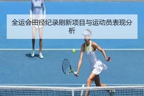 全运会田径纪录刷新项目与运动员表现分析