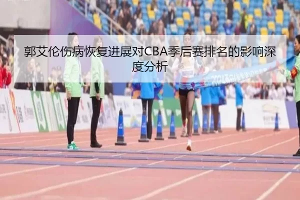 郭艾伦伤病恢复进展对CBA季后赛排名的影响深度分析